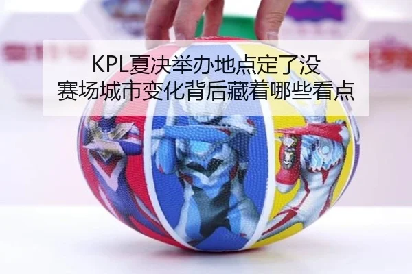 KPL夏决举办地点定了没 赛场城市变化背后藏着哪些看点